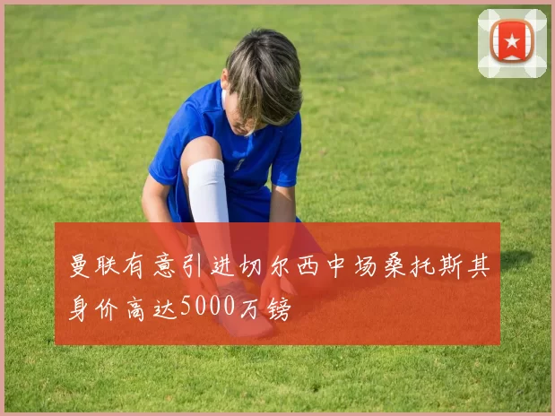 曼联有意引进切尔西中场桑托斯其身价高达5000万镑