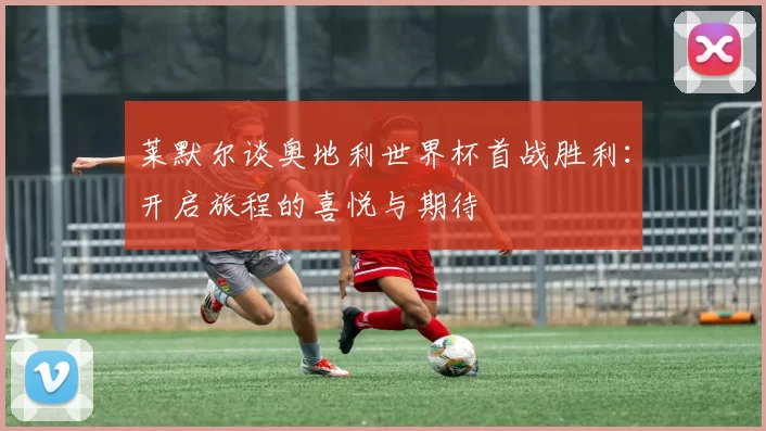 莱默尔谈奥地利世界杯首战胜利：开启旅程的喜悦与期待