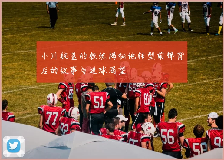 小川航基的教练揭秘他转型前锋背后的故事与进球渴望