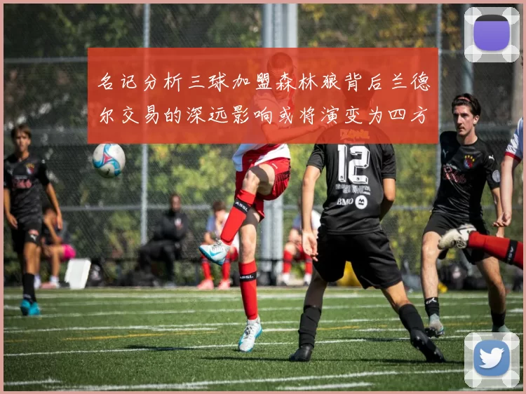 名记分析三球加盟森林狼背后兰德尔交易的深远影响或将演变为四方交易
