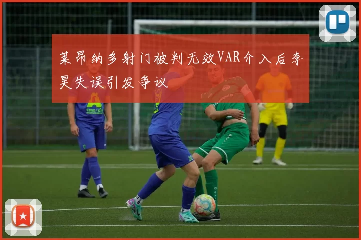 莱昂纳多射门被判无效VAR介入后李昊失误引发争议