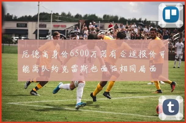 厄德高身价6500万若有合适报价可能离队约克雷斯也面临相同局面