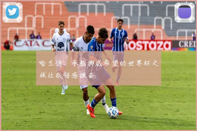 哈兰德：承载挪威希望的世界杯之旅让我倍感振奋