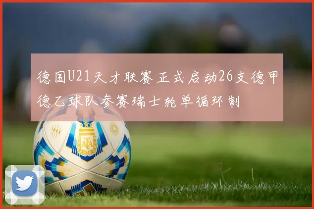 德国U21天才联赛正式启动26支德甲德乙球队参赛瑞士轮单循环制