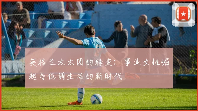 英格兰太太团的转变:事业女性崛起与低调生活的新时代