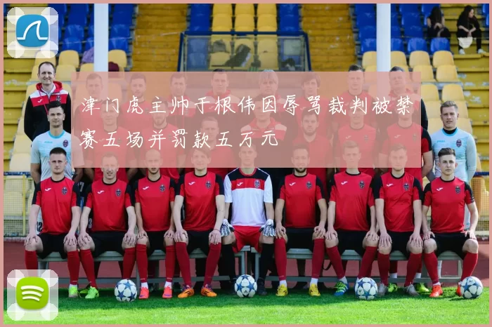 津门虎主帅于根伟因辱骂裁判被禁赛五场并罚款五万元