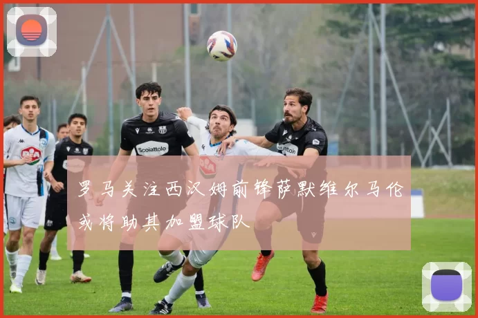 罗马关注西汉姆前锋萨默维尔马伦或将助其加盟球队