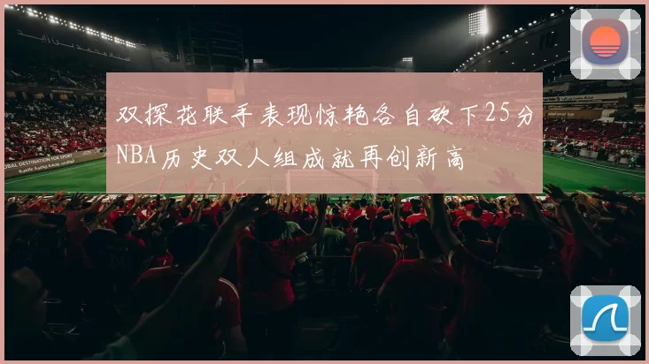 双探花联手表现惊艳各自砍下25分NBA历史双人组成就再创新高